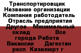 Транспортировщик › Название организации ­ Компания-работодатель › Отрасль предприятия ­ Другое › Минимальный оклад ­ 15 000 - Все города Работа » Вакансии   . Дагестан респ.,Кизилюрт г.